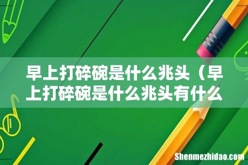 早上打碎碗是什么兆头有什么说法吗 早上打碎碗是什么兆头