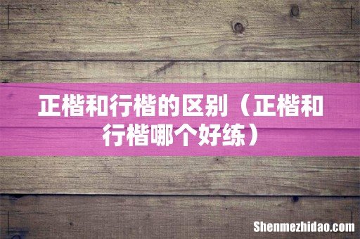 正楷和行楷哪个好练 正楷和行楷的区别