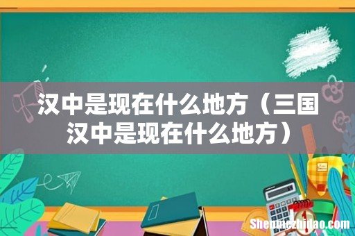 三国汉中是现在什么地方 汉中是现在什么地方