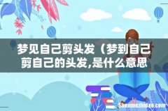 梦到自己剪自己的头发,是什么意思 梦见自己剪头发