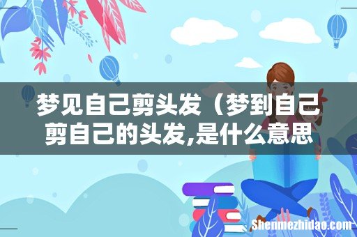 梦到自己剪自己的头发,是什么意思 梦见自己剪头发