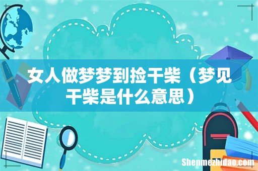 梦见干柴是什么意思 女人做梦梦到捡干柴