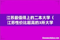 江苏性价比超高的3所大学 江苏最值得上的二本大学