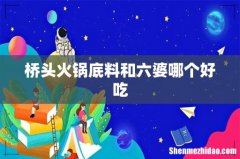 桥头火锅底料和六婆哪个好吃