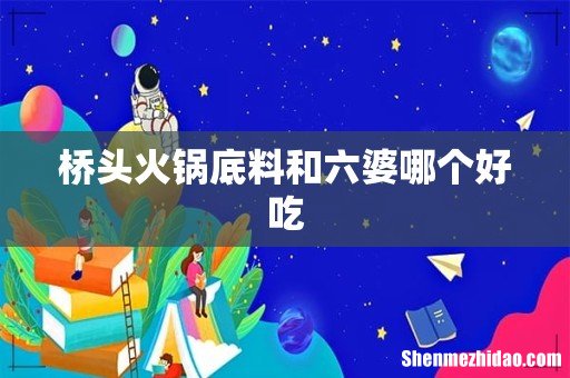 桥头火锅底料和六婆哪个好吃