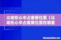 比喻在心中占重要位置在哪里 比喻在心中占重要位置