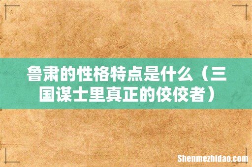 三国谋士里真正的佼佼者 鲁肃的性格特点是什么