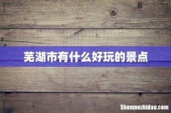 芜湖市有什么好玩的景点