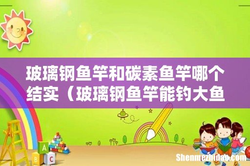 玻璃钢鱼竿能钓大鱼吗 玻璃钢鱼竿和碳素鱼竿哪个结实