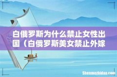白俄罗斯美女禁止外嫁原因 白俄罗斯为什么禁止女性出国