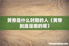 黄帝到底是哪的呢 黄帝是什么时期的人