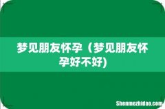 梦见朋友怀孕（梦见朋友怀孕好不好)