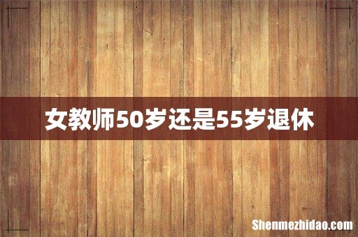 女教师50岁还是55岁退休