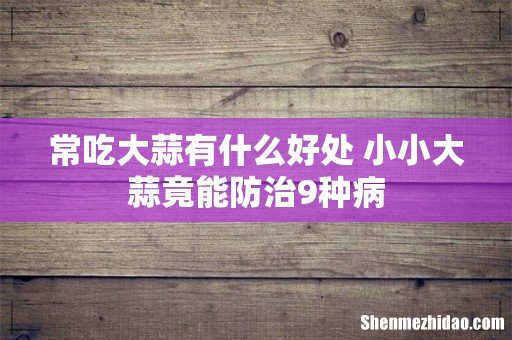 常吃大蒜有什么好处 小小大蒜竟能防治9种病