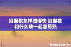 猕猴桃怎样熟得快 猕猴桃和什么放一起容易熟