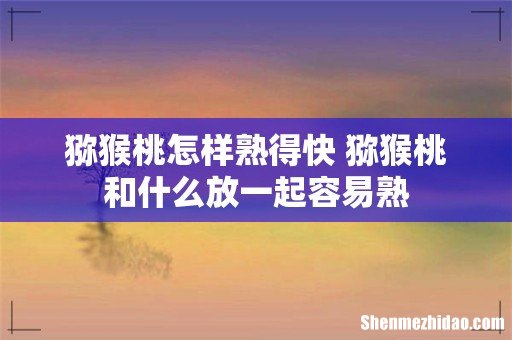 猕猴桃怎样熟得快 猕猴桃和什么放一起容易熟