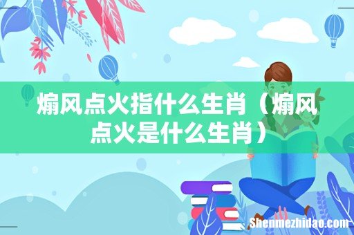 煽风点火是什么生肖 煽风点火指什么生肖