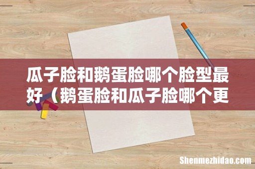 鹅蛋脸和瓜子脸哪个更美 瓜子脸和鹅蛋脸哪个脸型最好