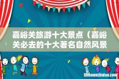 嘉峪关必去的十大著名自然风景区 嘉峪关旅游十大景点