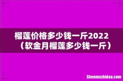 软金月榴莲多少钱一斤 榴莲价格多少钱一斤2022