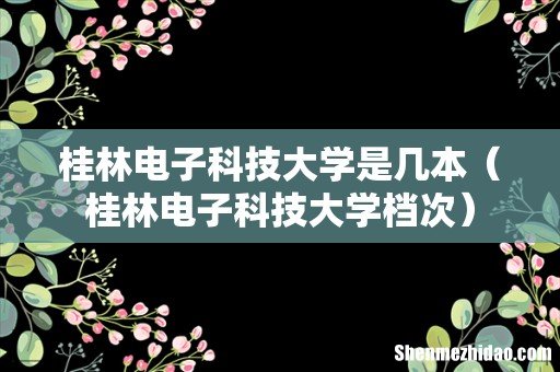 桂林电子科技大学档次 桂林电子科技大学是几本