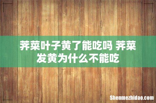 荠菜叶子黄了能吃吗 荠菜发黄为什么不能吃