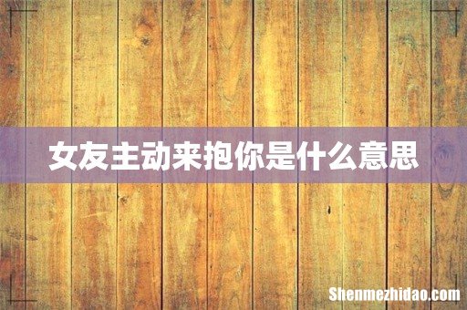 女友主动来抱你是什么意思