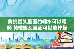 黄桃罐头里面的糖水可以喝吗 黄桃罐头里面可以放柠檬吗