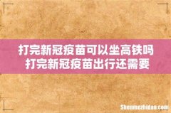 打完新冠疫苗可以坐高铁吗 打完新冠疫苗出行还需要做核酸吗