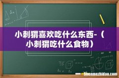 小刺猬吃什么食物 小刺猬喜欢吃什么东西-