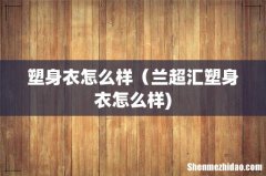 塑身衣怎么样（兰超汇塑身衣怎么样)
