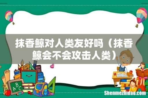 抹香鲸会不会攻击人类 抹香鲸对人类友好吗
