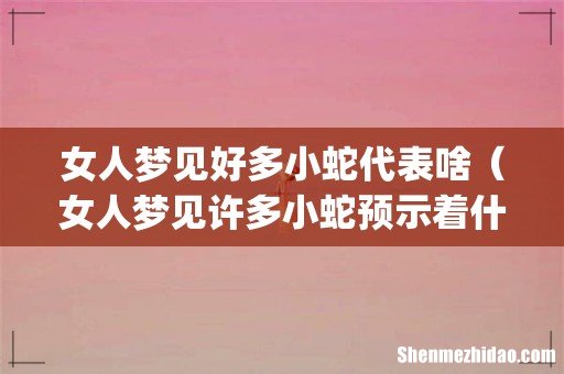 女人梦见好多小蛇代表啥（女人梦见许多小蛇预示着什么)