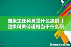 四级科员待遇相当于什么职位 四级主任科员是什么级别