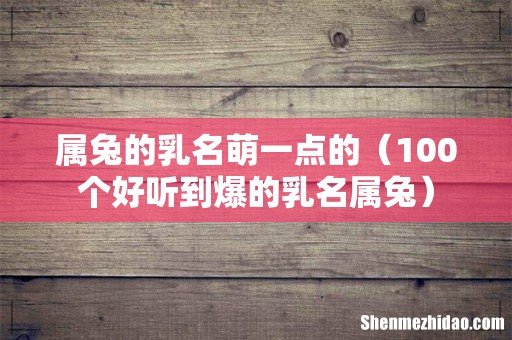 100个好听到爆的乳名属兔 属兔的乳名萌一点的