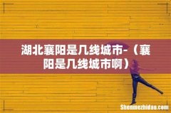 襄阳是几线城市啊 湖北襄阳是几线城市-