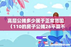 110的房子公摊26平算不算多 高层公摊多少属于正常范围
