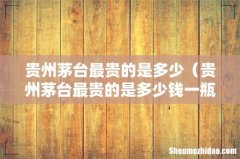贵州茅台最贵的是多少钱一瓶 贵州茅台最贵的是多少