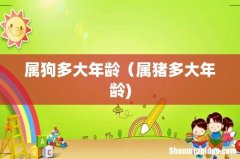 属狗多大年龄（属猪多大年龄)