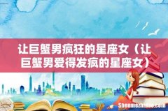 让巨蟹男爱得发疯的星座女 让巨蟹男疯狂的星座女