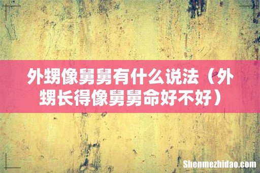 外甥长得像舅舅命好不好 外甥像舅舅有什么说法