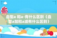 血型a加和a减有什么区别 血型a+和a-有什么区别