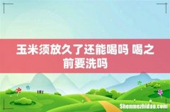 玉米须放久了还能喝吗 喝之前要洗吗