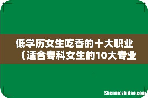 适合专科女生的10大专业 低学历女生吃香的十大职业