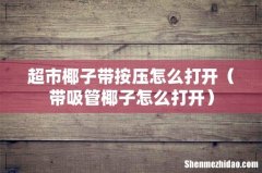 带吸管椰子怎么打开 超市椰子带按压怎么打开
