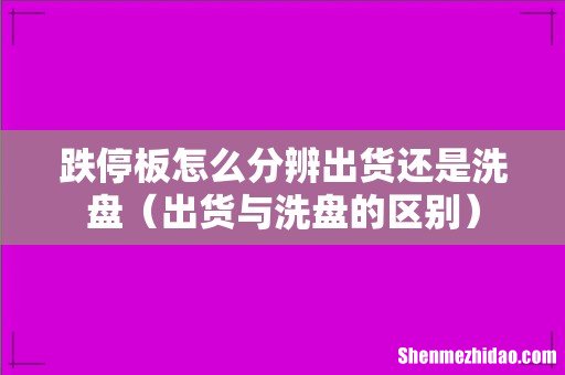 出货与洗盘的区别 跌停板怎么分辨出货还是洗盘