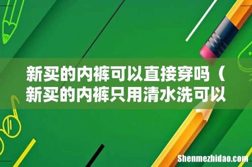 新买的内裤只用清水洗可以吗 新买的内裤可以直接穿吗