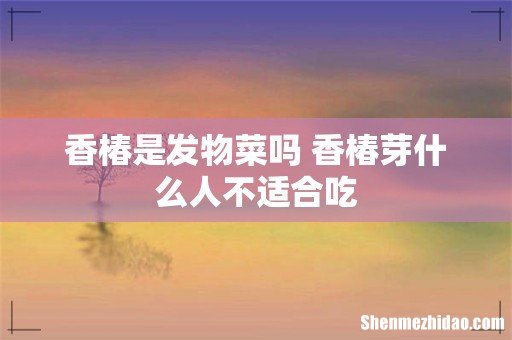 香椿是发物菜吗 香椿芽什么人不适合吃