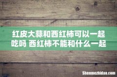 红皮大蒜和西红柿可以一起吃吗 西红柿不能和什么一起吃