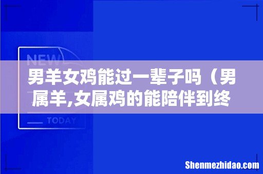 男属羊,女属鸡的能陪伴到终老吗 男羊女鸡能过一辈子吗
